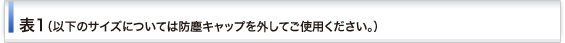 表１（以下のサイズについては防塵キャップを外してご使用下さい）