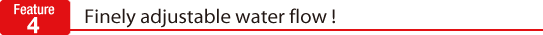 Amount of water flow is finely adjustable!