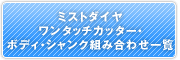 ミストダイヤワンタッチカッター・ボディ・シャンク組み合わせ一覧